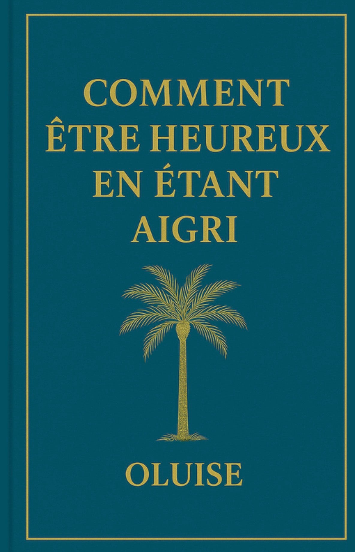 COMMENT ÊTRE HEUREUX EN ÉTANT AIGRI by OLUISE