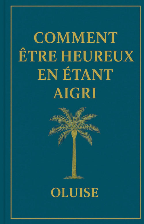 COMMENT ÊTRE HEUREUX EN ÉTANT AIGRI by OLUISE
